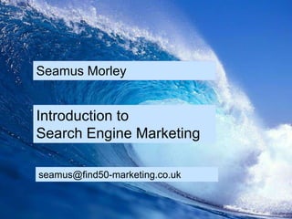 Seamus Morley Introduction to             Search Engine Marketing seamus@find50-marketing.co.uk 