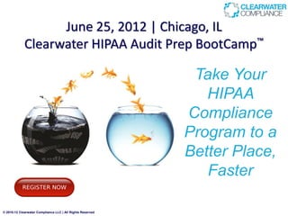 June 25, 2012 | Chicago, IL
             Clearwater HIPAA Audit Prep BootCamp™

                                                             Take Your
                                                               HIPAA
                                                            Compliance
                                                            Program to a
                                                            Better Place,
                                                               Faster

© 2010-12 Clearwater Compliance LLC | All Rights Reserved
 