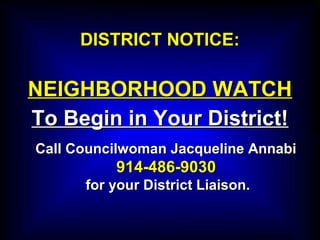 DISTRICT NOTICE:DISTRICT NOTICE:
NEIGHBORHOOD WATCHNEIGHBORHOOD WATCH
To Begin in Your District!To Begin in Your District!
Call Councilwoman Jacqueline AnnabiCall Councilwoman Jacqueline Annabi
914-486-9030914-486-9030
for your District Liaison.for your District Liaison.
 