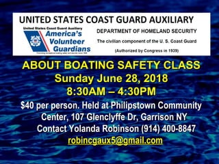 ABOUT BOATING SAFETY CLASSABOUT BOATING SAFETY CLASS
Sunday June 28, 2018Sunday June 28, 2018
8:30AM – 4:30PM8:30AM – 4:30PM
$40 per person. Held at Philipstown Community$40 per person. Held at Philipstown Community
Center, 107 Glenclyffe Dr, Garrison NYCenter, 107 Glenclyffe Dr, Garrison NY
Contact Yolanda Robinson (914) 400-8847Contact Yolanda Robinson (914) 400-8847
robincgaux5@gmail.comrobincgaux5@gmail.com
 