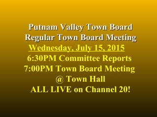 Putnam Valley Town BoardPutnam Valley Town Board
Regular Town Board MeetingRegular Town Board Meeting
Wednesday, July 15, 2015
6:30PM Committee Reports
7:00PM Town Board Meeting
@ Town Hall
ALL LIVE on Channel 20!
 