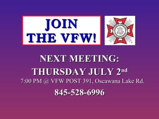 NEXT MEETING:NEXT MEETING:
THURSDAY JULY 2THURSDAY JULY 2ndnd
7:00 PM @ VFW POST 391, Oscawana Lake Rd.7:00 PM @ VFW POST 391, Oscawana Lake Rd.
845-528-6996845-528-6996
JOINJOIN
THE VFW!THE VFW!
 