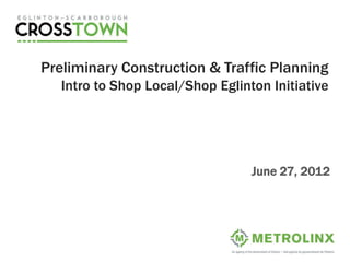 Preliminary Construction & Traffic Planning
   Intro to Shop Local/Shop Eglinton Initiative




                                  June 27, 2012
 