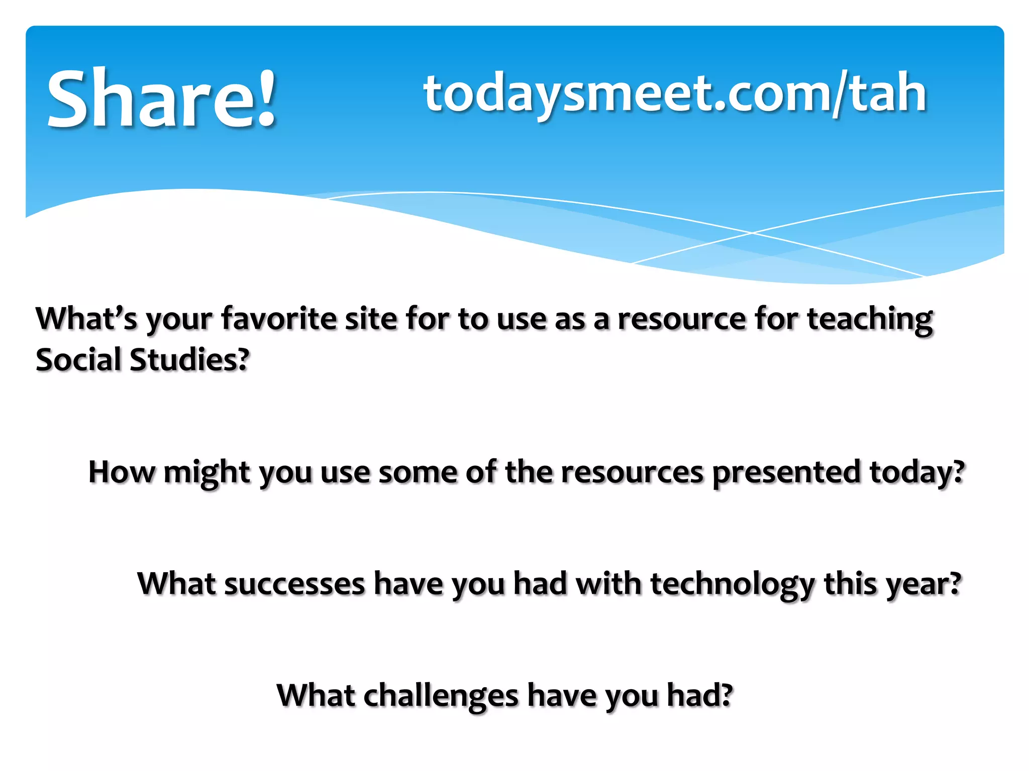 Share!
How might you use some of the resources presented today?
What successes have you had with technology this year?
What challenges have you had?
todaysmeet.com/tah
What’s your favorite site for to use as a resource for teaching
Social Studies?
 