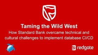 Taming the Wild West
How Standard Bank overcame technical and
cultural challenges to implement database CI/CD
 