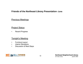 Friends of the Northeast Library Presentation- June


Previous Meetings


Project Status
?   Recent Progress



Tonights Meeting
?   Furniture Layout
?   Interior Elevations
?   Discussion of Next Steps




                               02
                                                      June 27, 2012
 