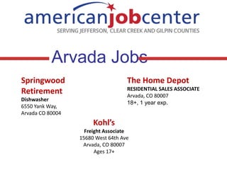 Springwood
Retirement
Dishwasher
6550 Yank Way,
Arvada CO 80004
Arvada Jobs
The Home Depot
RESIDENTIAL SALES ASSOCIATE
Arvada, CO 80007
18+, 1 year exp.
Kohl’s
Freight Associate
15680 West 64th Ave
Arvada, CO 80007
Ages 17+
 