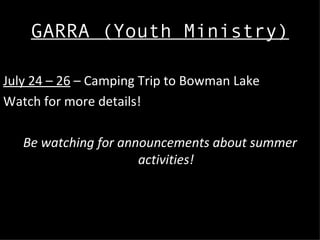 GARRA (Youth Ministry)

July 24 – 26 – Camping Trip to Bowman Lake
Watch for more details!

   Be watching for announcements about summer
                      activities!
 