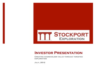 Investor Presentation
Creating shareholder value through targeted
exploration

July, 2012
 