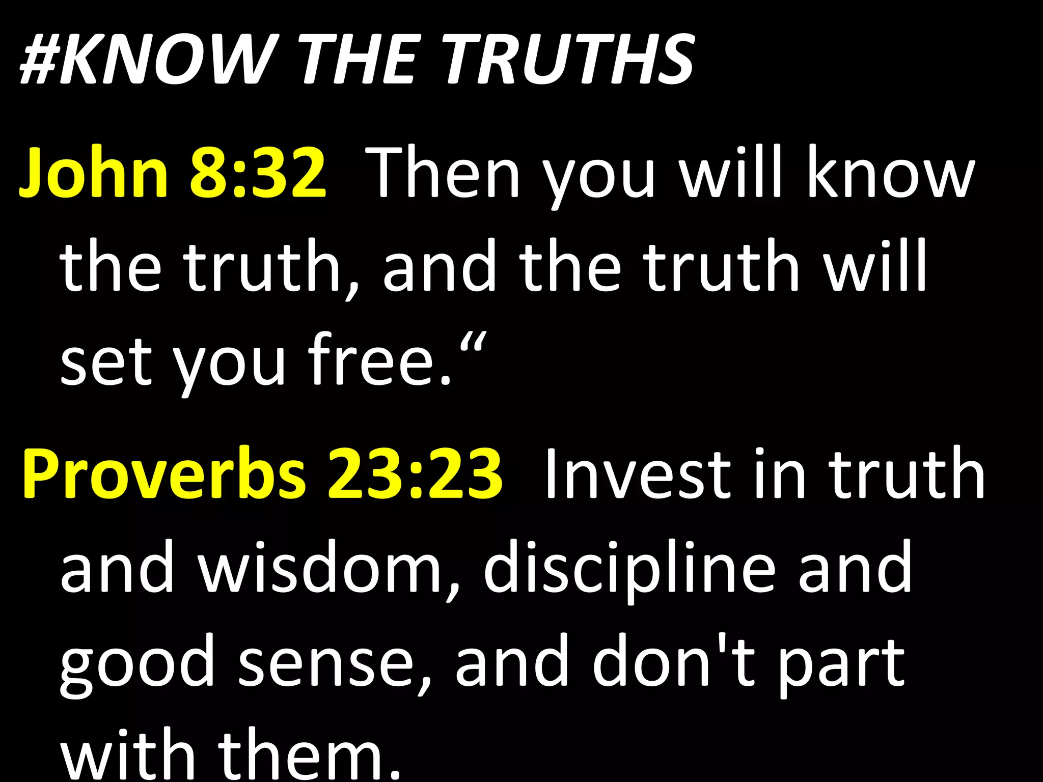 #KNOW THE TRUTHS
John 8:32 Then you will know
the truth, and the truth will
set you free.“
Proverbs 23:23 Invest in truth
and wisdom, discipline and
good sense, and don't part
with them.
 