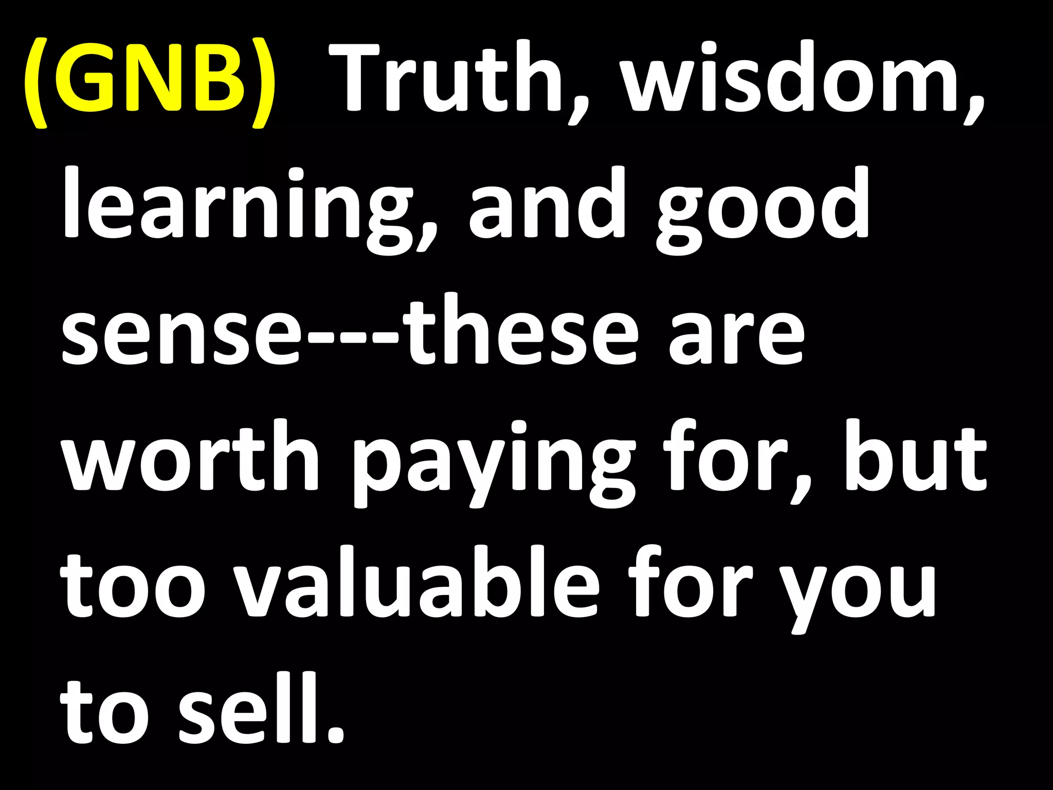 (GNB) Truth, wisdom,
learning, and good
sense---these are
worth paying for, but
too valuable for you
to sell.
 