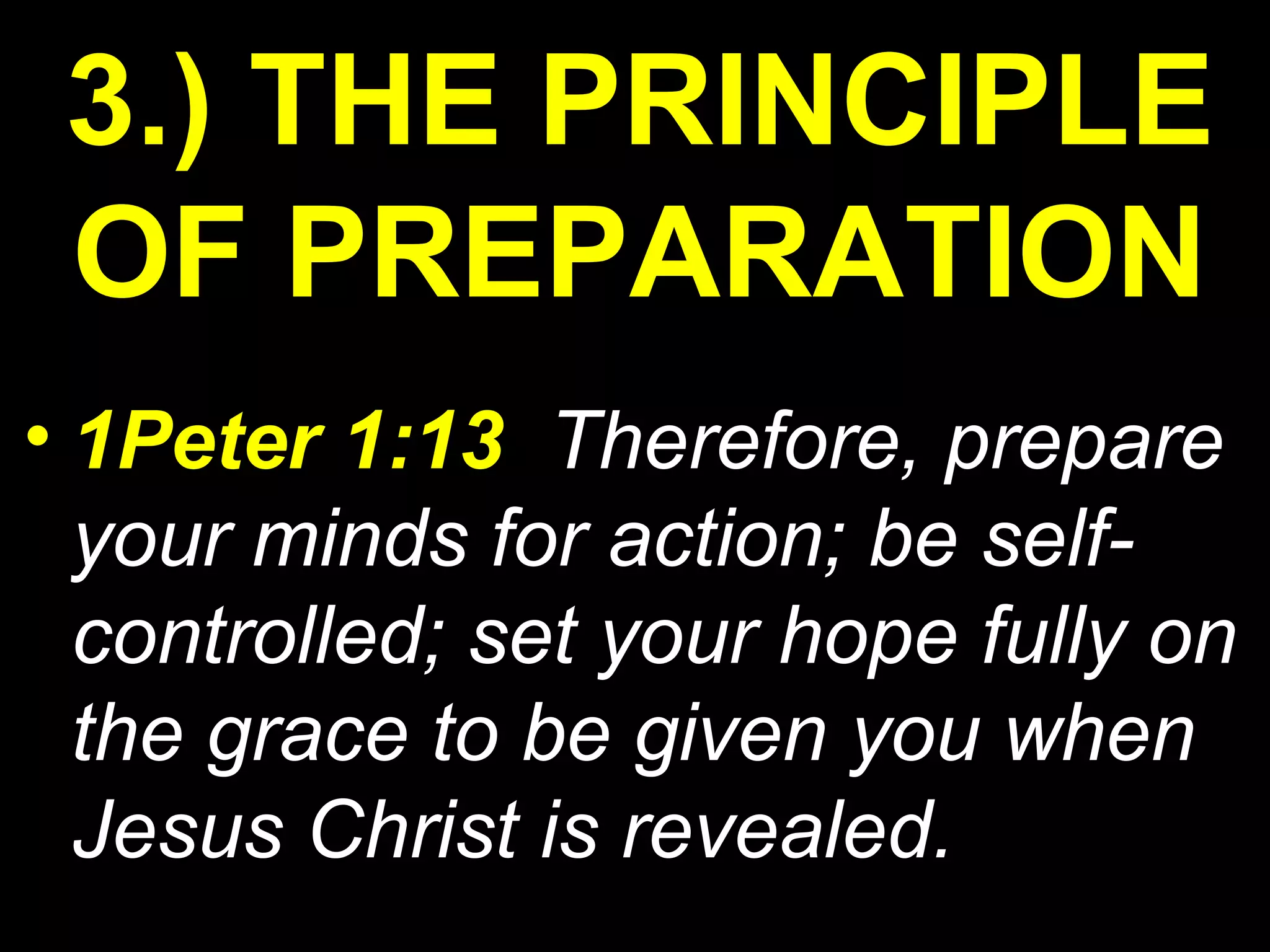 • 1Peter 1:13 Therefore, prepare
your minds for action; be self-
controlled; set your hope fully on
the grace to be given you when
Jesus Christ is revealed.
3.) THE PRINCIPLE
OF PREPARATION
 