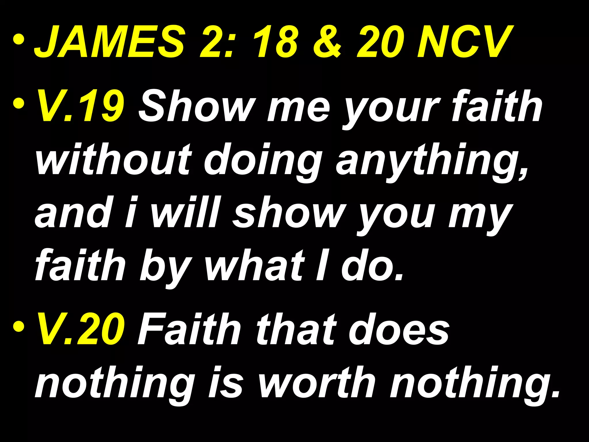 •JAMES 2: 18 & 20 NCV
•V.19 Show me your faith
without doing anything,
and i will show you my
faith by what I do.
•V.20 Faith that does
nothing is worth nothing.
 