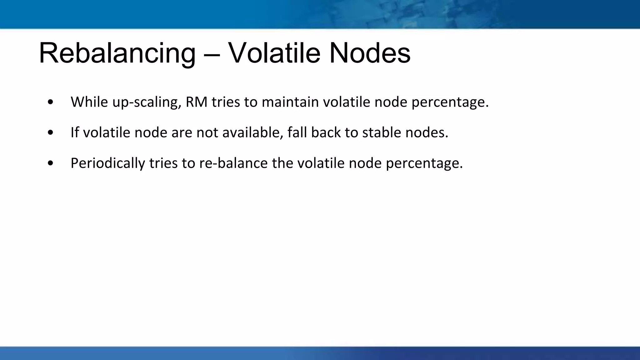 • While up-scaling, RM tries to maintain volatile node percentage.
• If volatile node are not available, fall back to stable nodes.
• Periodically tries to re-balance the volatile node percentage.
Rebalancing – Volatile Nodes
 