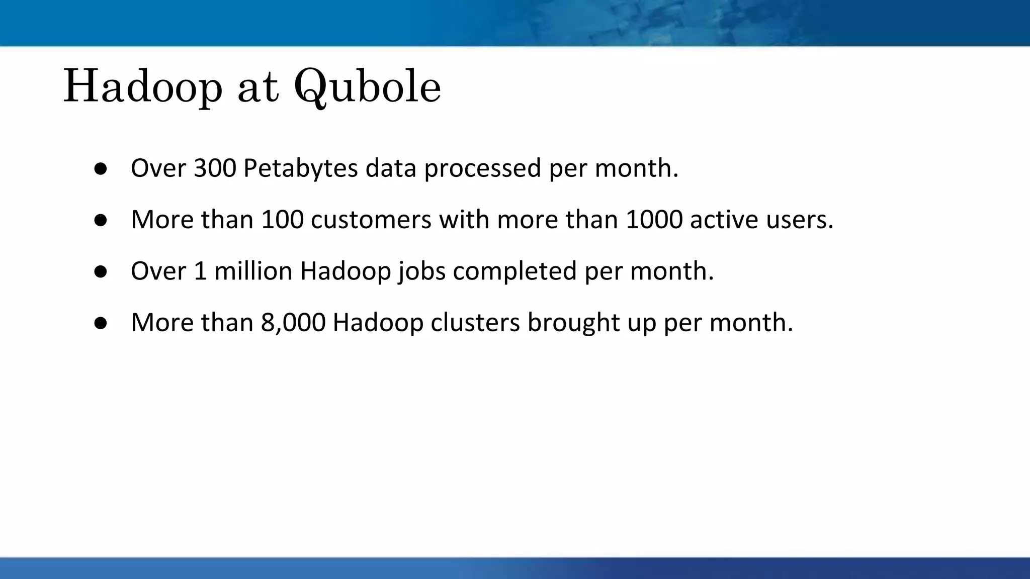 Hadoop at Qubole
● Over 300 Petabytes data processed per month.
● More than 100 customers with more than 1000 active users.
● Over 1 million Hadoop jobs completed per month.
● More than 8,000 Hadoop clusters brought up per month.
 