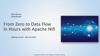 Copyright © 2016, Schlumberger, All rights reserved.
From Zero to Data Flow
In Hours with Apache Nifi
Hadoop Summit – San Jose 2016
Chris Herrera
Schlumberger
 