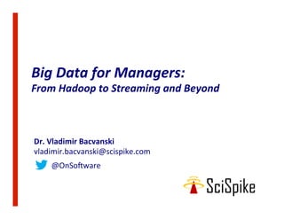 Big	Data	for	Managers:		
From	Hadoop	to	Streaming	and	Beyond	
Dr.	Vladimir	Bacvanski	
vladimir.bacvanski@scispike.com	
									@OnSo5ware	
	
 