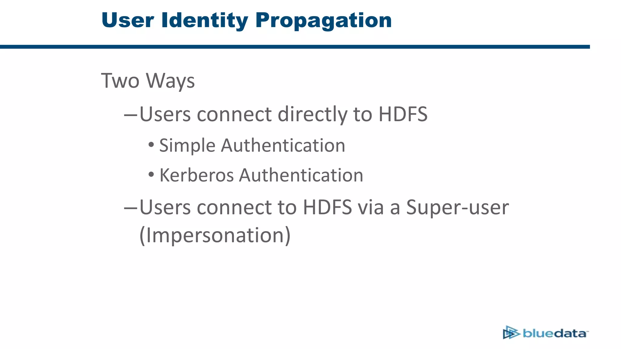 User Identity Propagation
Two Ways
–Users connect directly to HDFS
• Simple Authentication
• Kerberos Authentication
–Users connect to HDFS via a Super-user
(Impersonation)
 