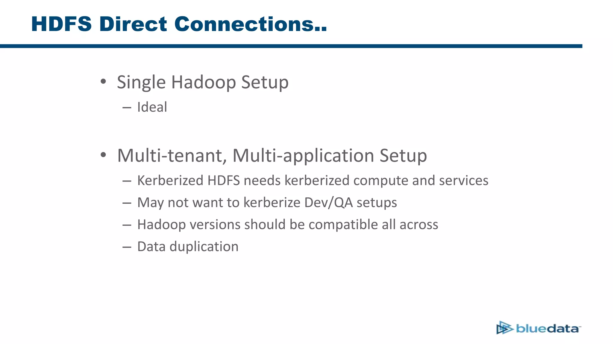 HDFS Direct Connections..
• Single Hadoop Setup
– Ideal
• Multi-tenant, Multi-application Setup
– Kerberized HDFS needs kerberized compute and services
– May not want to kerberize Dev/QA setups
– Hadoop versions should be compatible all across
– Data duplication
 