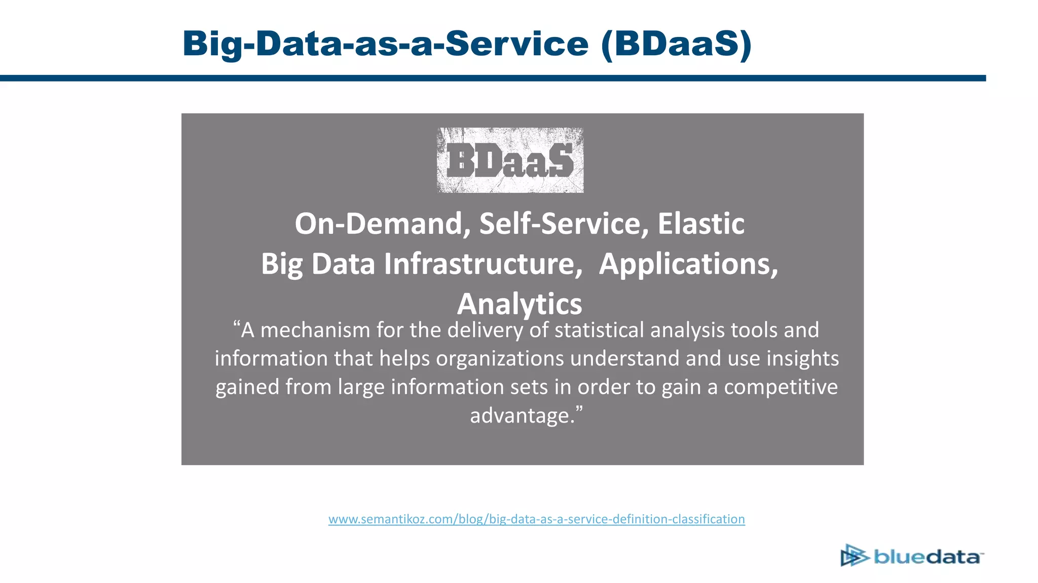 “A mechanism for the delivery of statistical analysis tools and
information that helps organizations understand and use insights
gained from large information sets in order to gain a competitive
advantage.”
On-Demand, Self-Service, Elastic
Big Data Infrastructure, Applications,
Analytics
Source: www.semantikoz.com/blog/big-data-as-a-service-definition-classification
Big-Data-as-a-Service (BDaaS)
 