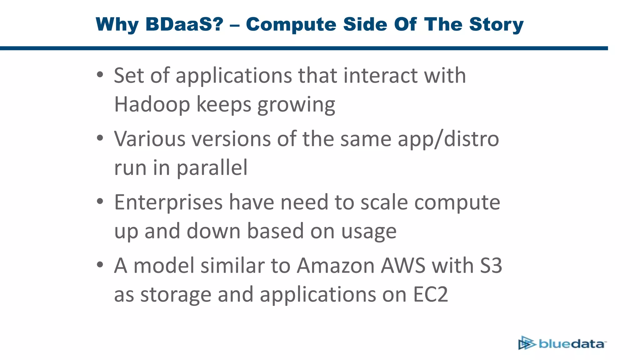 Why BDaaS? – Compute Side Of The Story
• Set of applications that interact with
Hadoop keeps growing
• Various versions of the same app/distro
run in parallel
• Enterprises have need to scale compute
up and down based on usage
• A model similar to Amazon AWS with S3
as storage and applications on EC2
 
