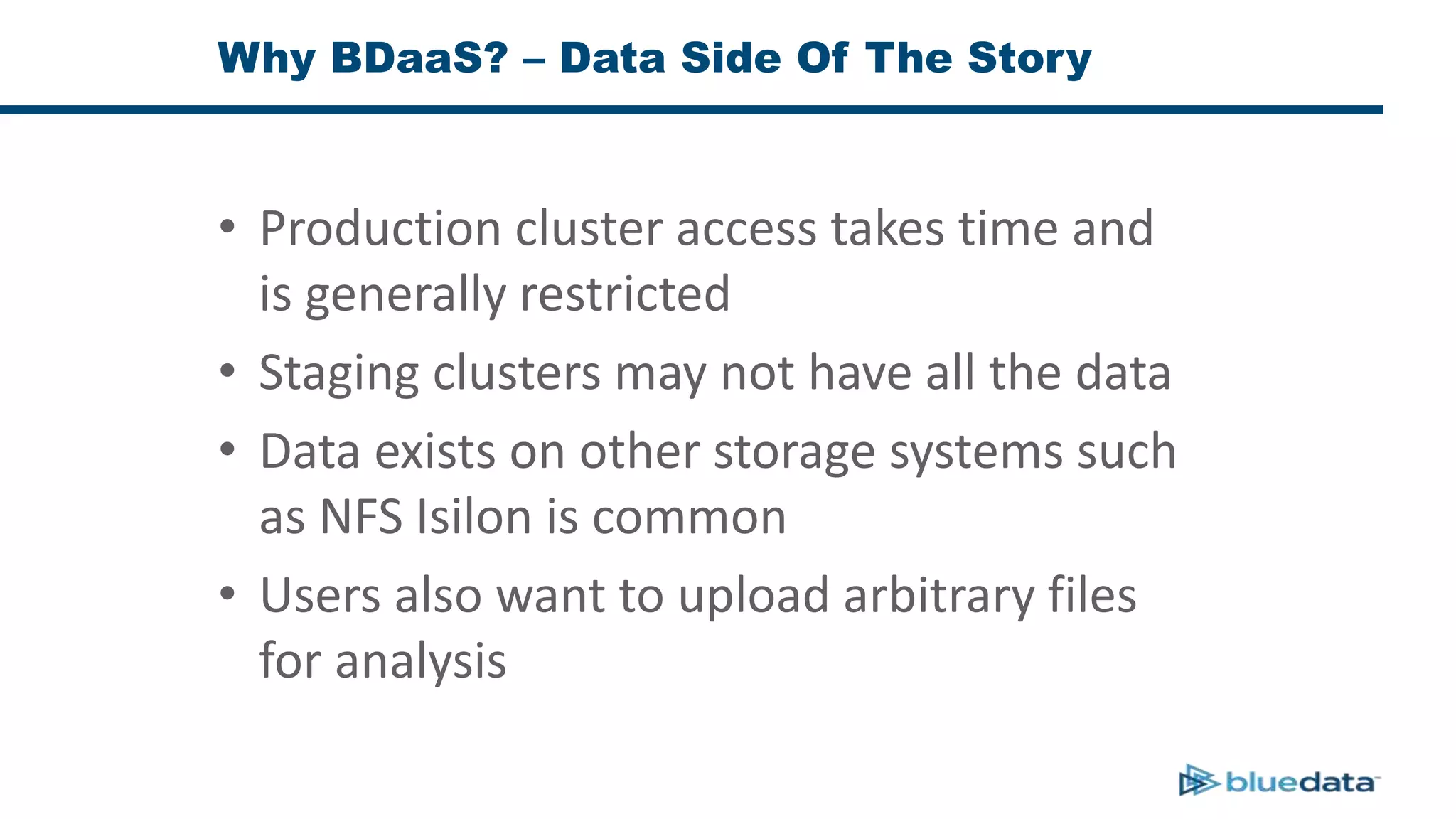 Why BDaaS? – Data Side Of The Story
• Production cluster access takes time and
is generally restricted
• Staging clusters may not have all the data
• Data exists on other storage systems such
as NFS Isilon is common
• Users also want to upload arbitrary files
for analysis
 