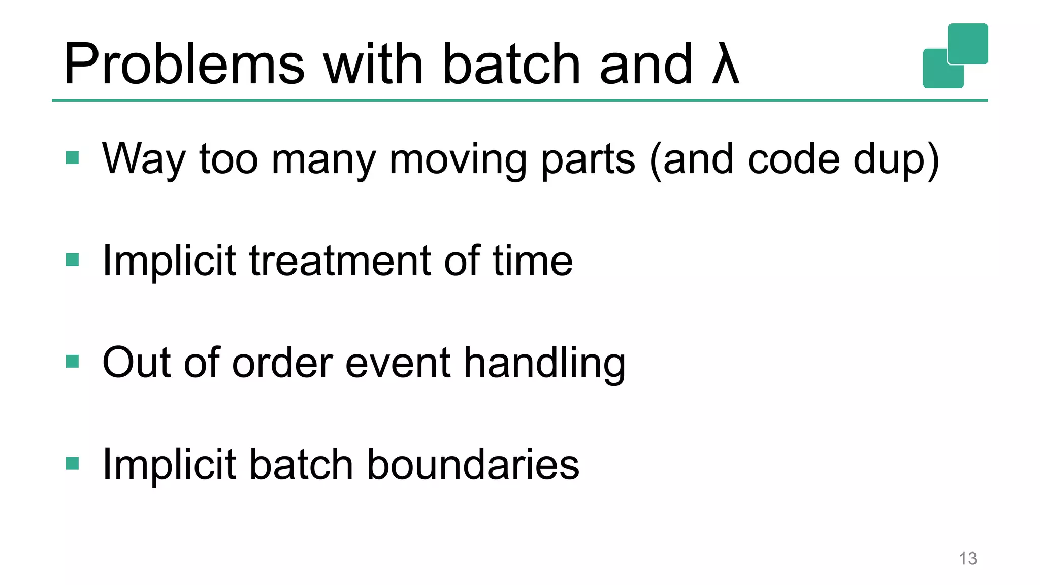 Problems with batch and λ
 Way too many moving parts (and code dup)
 Implicit treatment of time
 Out of order event handling
 Implicit batch boundaries
13
 
