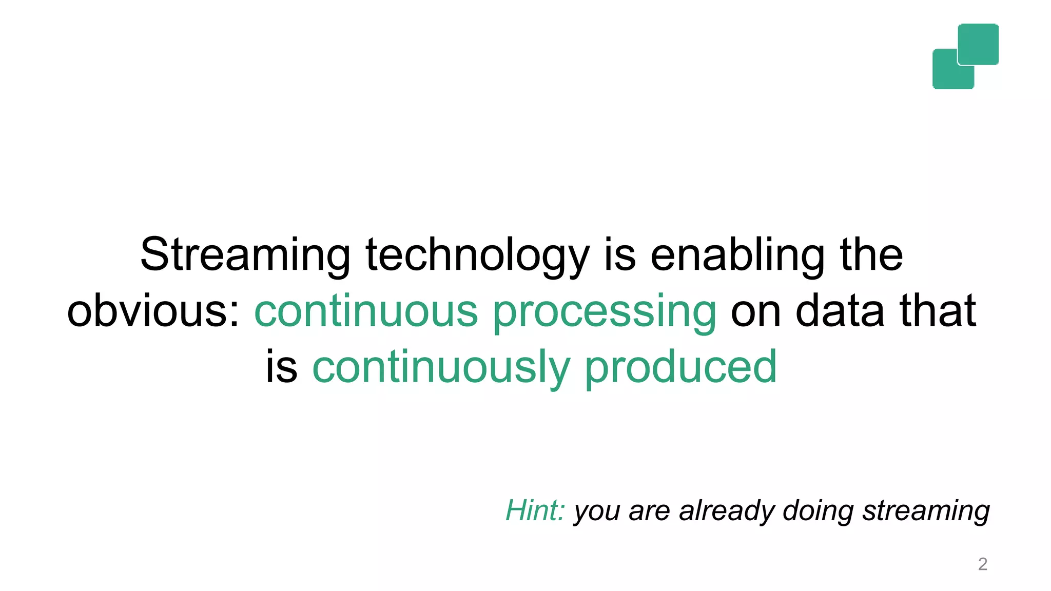 2
Streaming technology is enabling the
obvious: continuous processing on data that
is continuously produced
Hint: you are already doing streaming
 