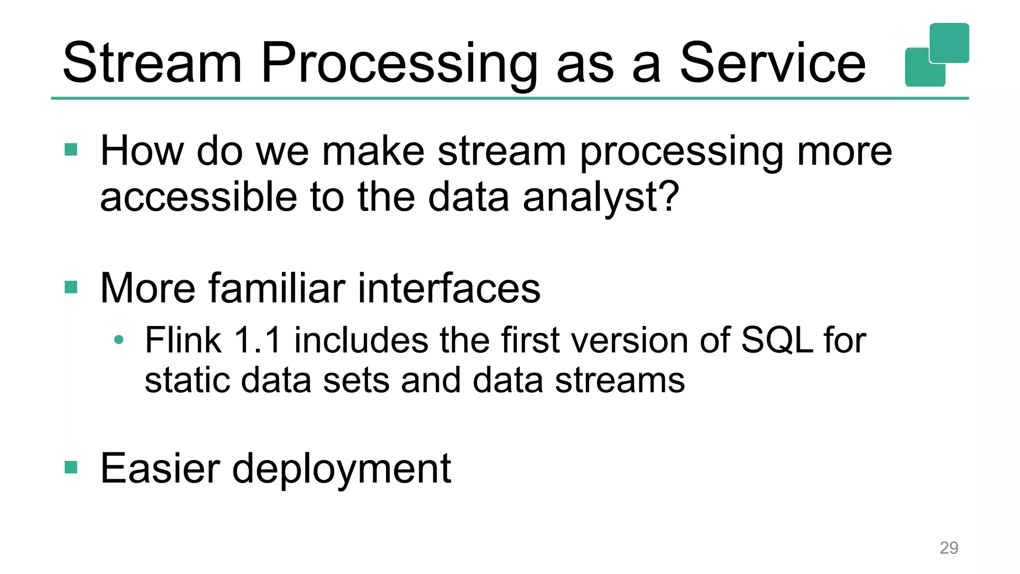 Stream Processing as a Service
 How do we make stream processing more
accessible to the data analyst?
 More familiar interfaces
• Flink 1.1 includes the first version of SQL for
static data sets and data streams
 Easier deployment
29
 