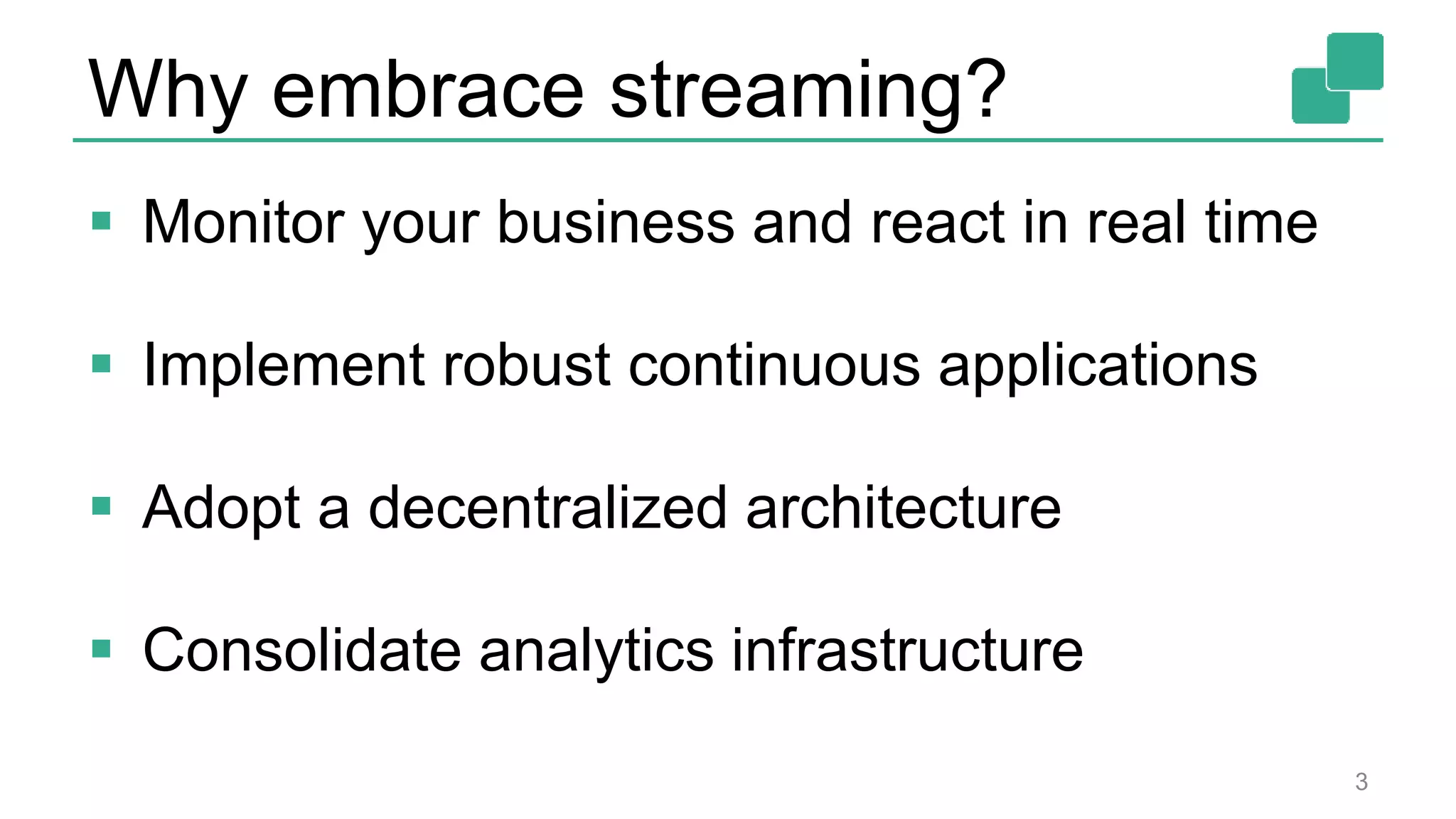 Why embrace streaming?
 Monitor your business and react in real time
 Implement robust continuous applications
 Adopt a decentralized architecture
 Consolidate analytics infrastructure
3
 
