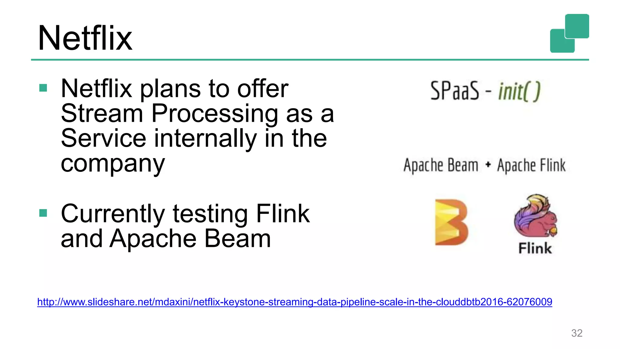 Netflix
 Netflix plans to offer
Stream Processing as a
Service internally in the
company
 Currently testing Flink
and Apache Beam
32
http://www.slideshare.net/mdaxini/netflix-keystone-streaming-data-pipeline-scale-in-the-clouddbtb2016-62076009
 