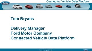 Ford Copyright 2016 ©
Connected Vehicle Data Platform
Tom Bryans
Delivery Manager
Ford Motor Company
Connected Vehicle Data Platform
 