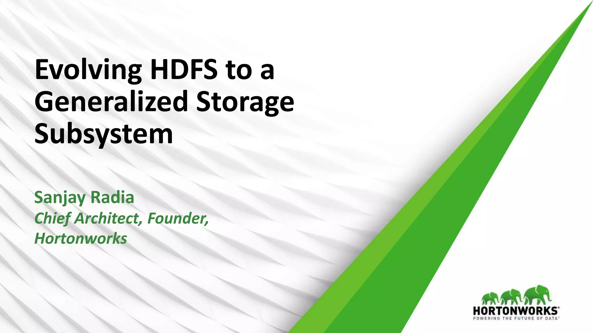 Evolving HDFS to a
Generalized Storage
Subsystem
Sanjay Radia
Chief Architect, Founder,
Hortonworks
 