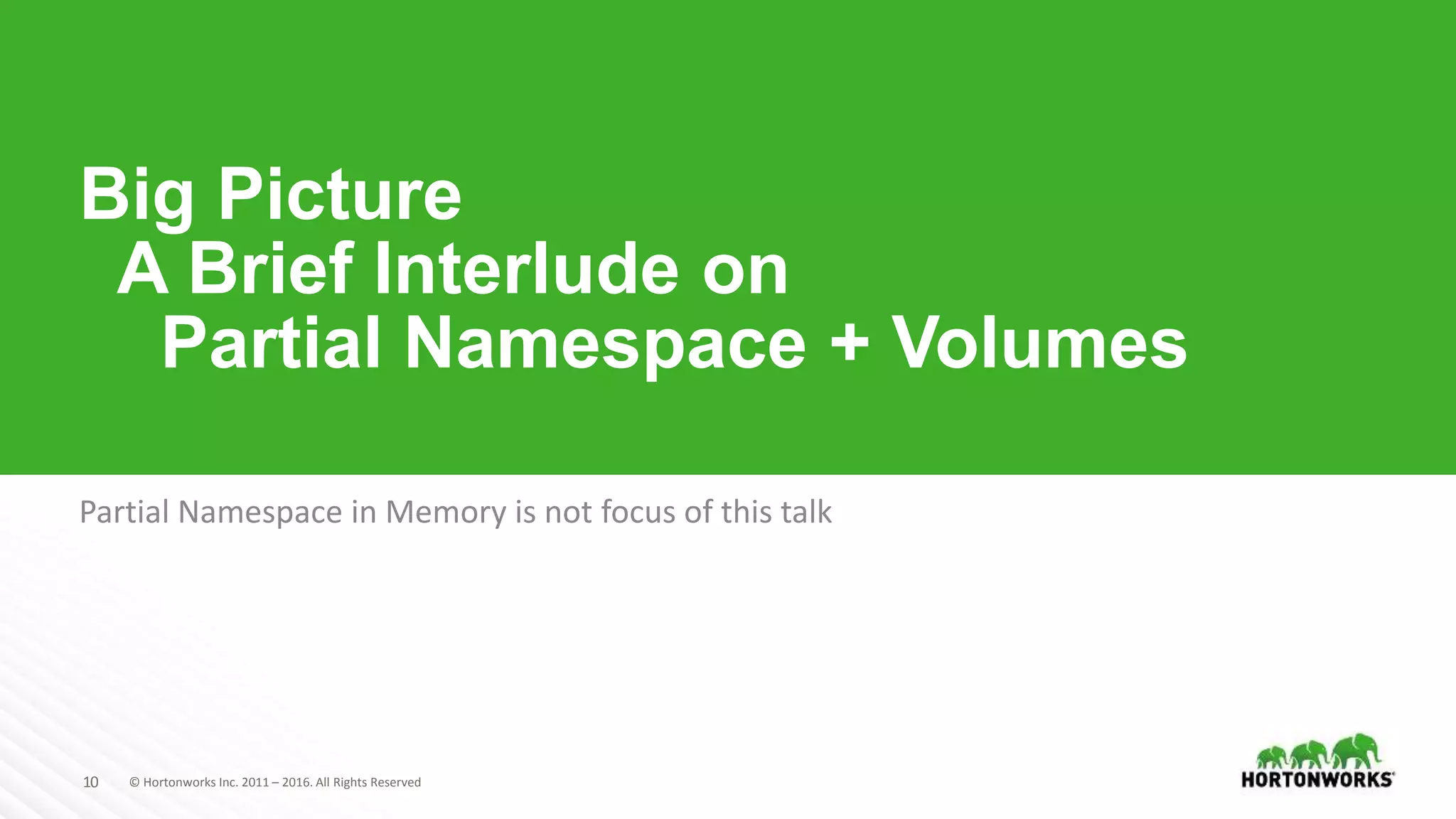 10 © Hortonworks Inc. 2011 – 2016. All Rights Reserved
Big Picture
A Brief Interlude on
Partial Namespace + Volumes
Partial Namespace in Memory is not focus of this talk
 