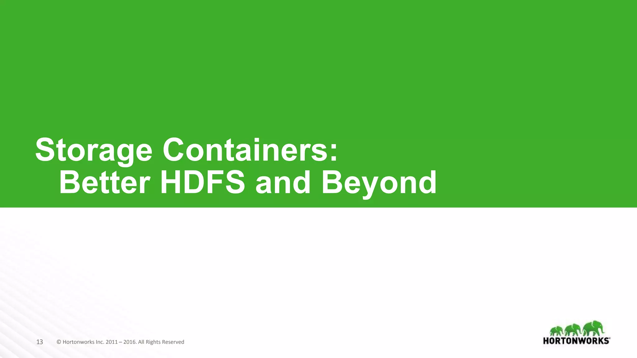 13 © Hortonworks Inc. 2011 – 2016. All Rights Reserved
Storage Containers:
Better HDFS and Beyond
 