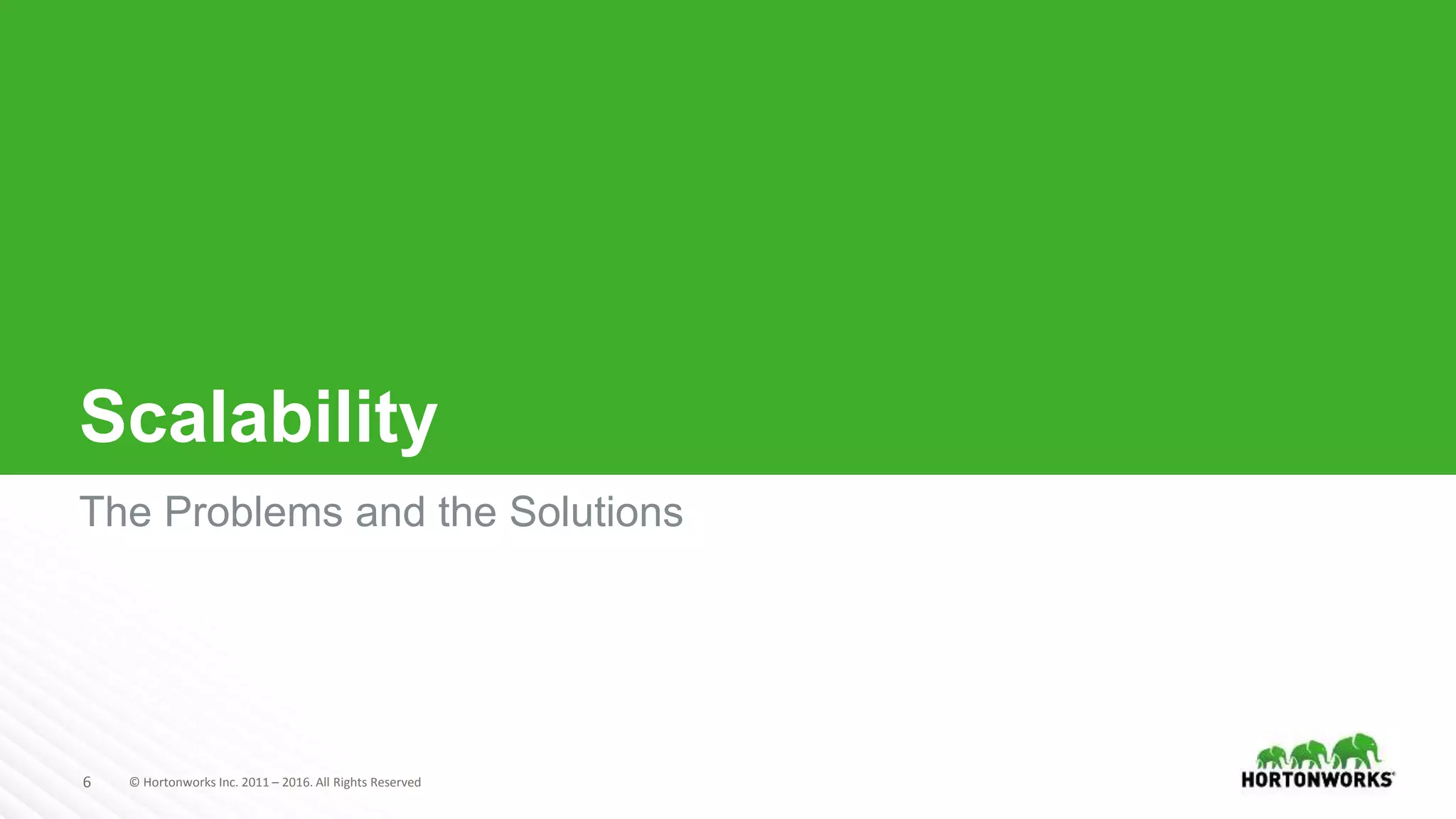 6 © Hortonworks Inc. 2011 – 2016. All Rights Reserved
Scalability
The Problems and the Solutions
 