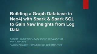 Building a Graph Database in
Neo4j with Spark & Spark SQL
to Gain New Insights from Log
Data
ROBERT HRYNIEWICZ – DATA SCIENTIST/EVANGELIST,
HORTONWORKS
RACHEL POULSEN – DATA SCIENCE DIRECTOR, TIVO
 