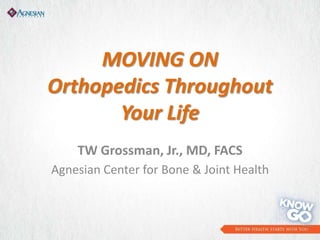 MOVING ON
Orthopedics Throughout
Your Life
TW Grossman, Jr., MD, FACS
Agnesian Center for Bone & Joint Health
 