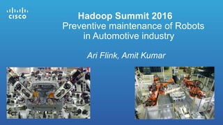 Hadoop Summit 2016
Preventive maintenance of Robots
in Automotive industry
Ari Flink, Amit Kumar
 