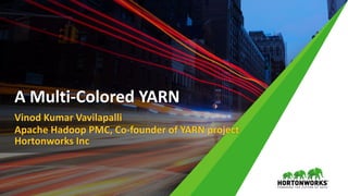 Vinod Kumar Vavilapalli
Apache Hadoop PMC, Co-founder of YARN project
Hortonworks Inc
A Multi-Colored YARN
 