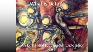 What is Data?
An Existential [but useful] Exploration
 