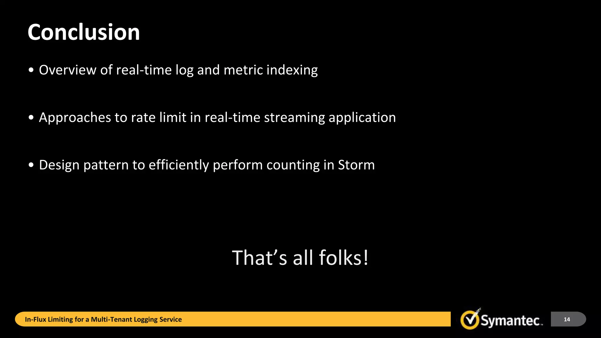 In-Flux Limiting for a Multi-Tenant Logging Service
Conclusion
• Overview of real-time log and metric indexing
• Approaches to rate limit in real-time streaming application
• Design pattern to efficiently perform counting in Storm
14
That’s all folks!
 