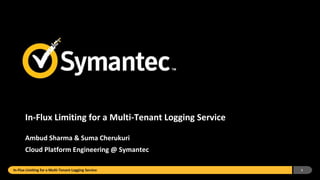 In-Flux Limiting for a Multi-Tenant Logging Service
Ambud Sharma & Suma Cherukuri
Cloud Platform Engineering @ Symantec
In-Flux Limiting for a Multi-Tenant Logging Service 1
 