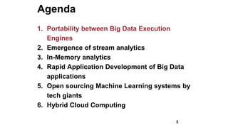 Agenda
1. Portability between Big Data Execution
Engines
2. Emergence of stream analytics
3. In-Memory analytics
4. Rapid Application Development of Big Data
applications
5. Open sourcing Machine Learning systems by
tech giants
6. Hybrid Cloud Computing
3
 