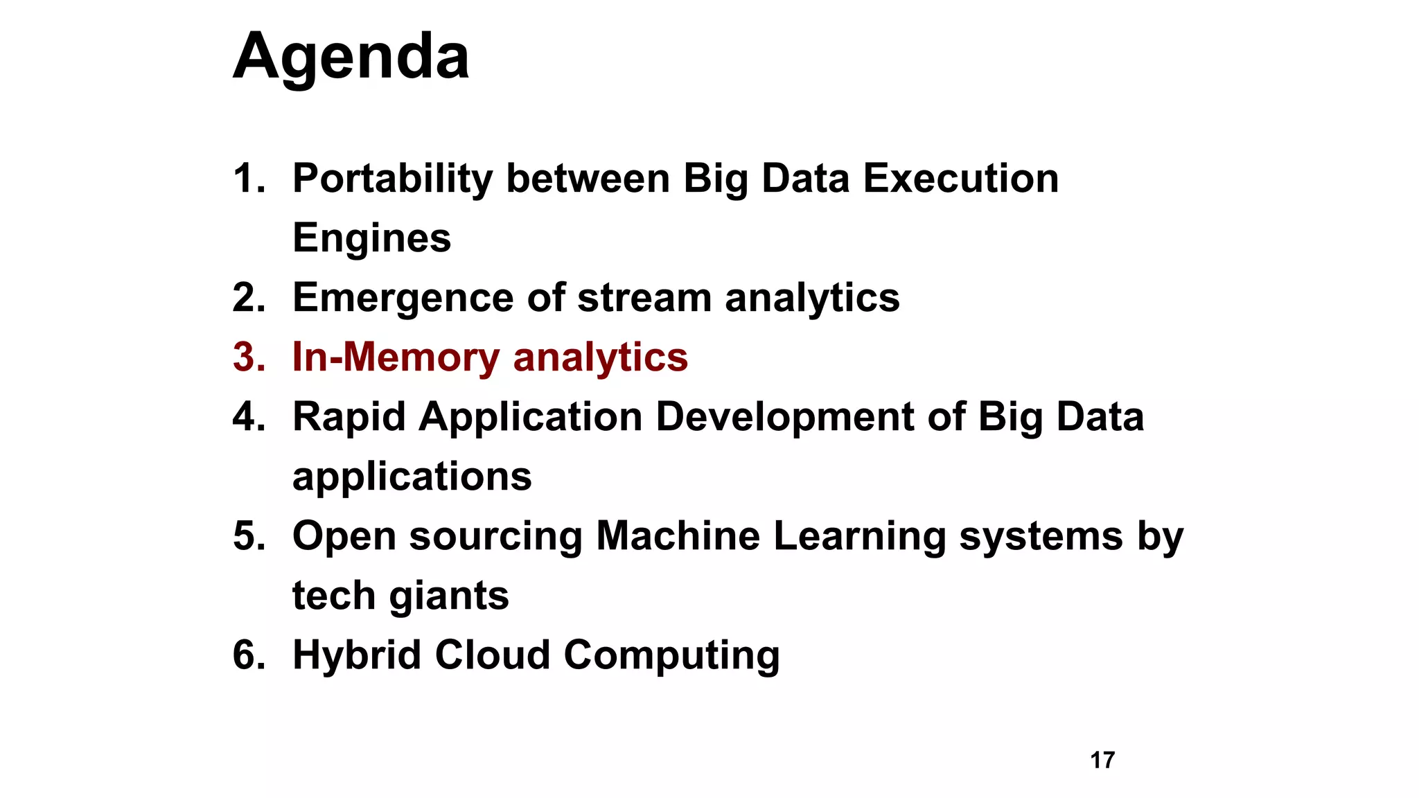 Agenda
1. Portability between Big Data Execution
Engines
2. Emergence of stream analytics
3. In-Memory analytics
4. Rapid Application Development of Big Data
applications
5. Open sourcing Machine Learning systems by
tech giants
6. Hybrid Cloud Computing
17
 