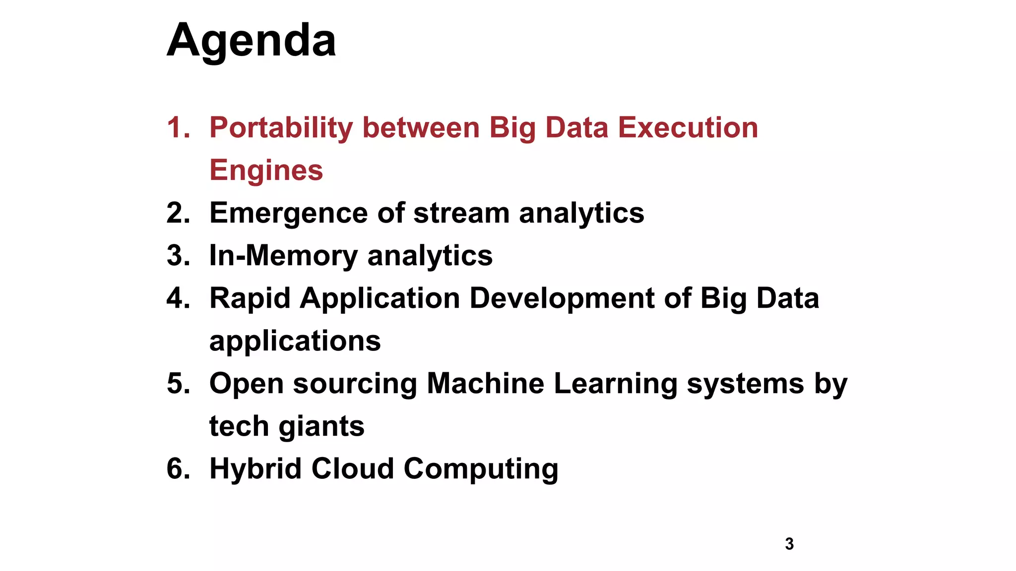 Agenda
1. Portability between Big Data Execution
Engines
2. Emergence of stream analytics
3. In-Memory analytics
4. Rapid Application Development of Big Data
applications
5. Open sourcing Machine Learning systems by
tech giants
6. Hybrid Cloud Computing
3
 