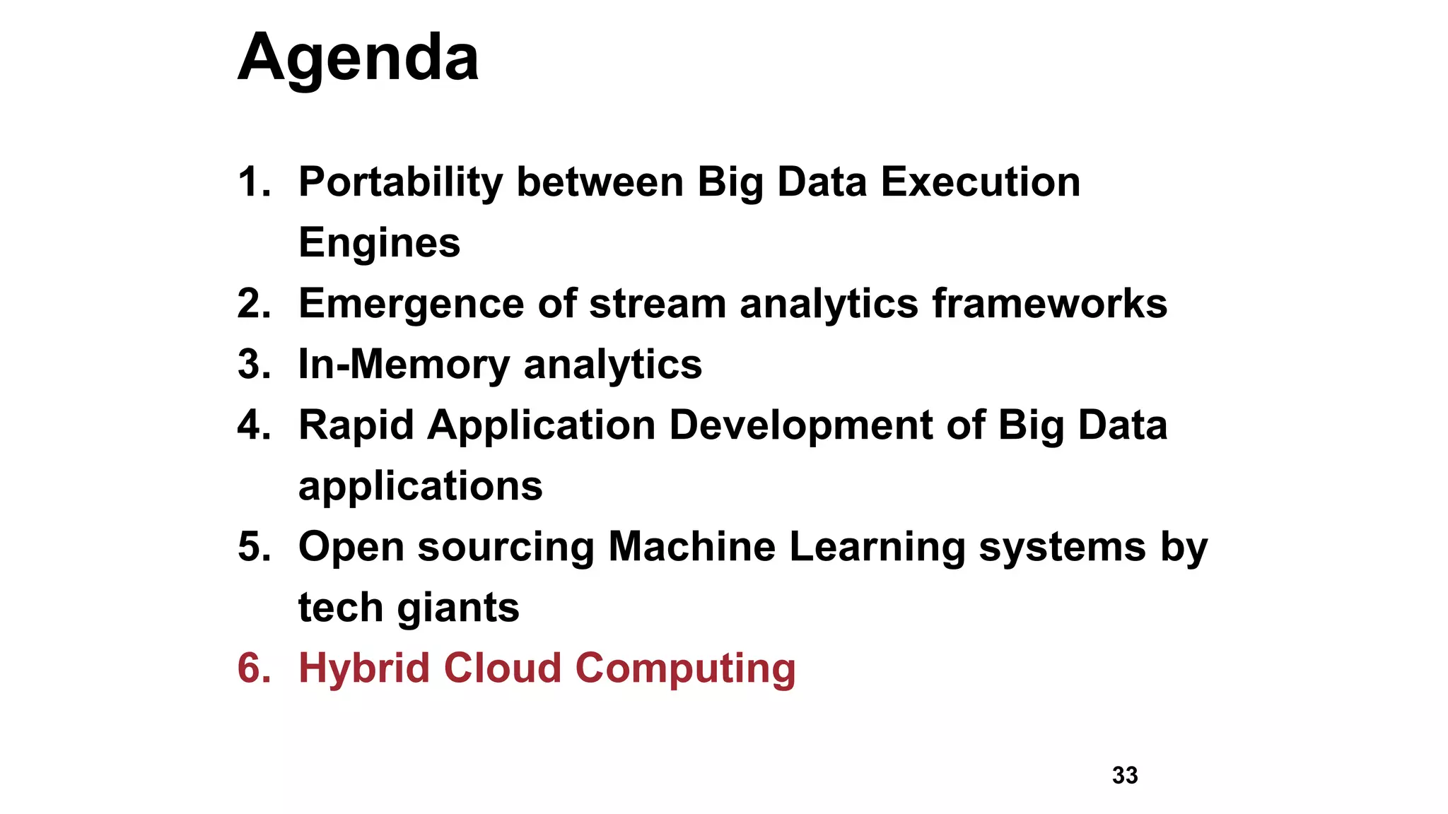Agenda
1. Portability between Big Data Execution
Engines
2. Emergence of stream analytics frameworks
3. In-Memory analytics
4. Rapid Application Development of Big Data
applications
5. Open sourcing Machine Learning systems by
tech giants
6. Hybrid Cloud Computing
33
 