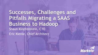 Successes, Challenges and
Pitfalls Migrating a SAAS
Business to Hadoop
Shaun Klopfenstein, CTO
Eric Kienle, Chief Architect
 