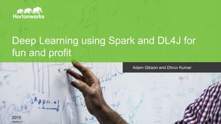 Page1 © Hortonworks Inc. 2011 – 2014. All Rights Reserved
Deep Learning using Spark and DL4J for
fun and profit
Adam Gibson and Dhruv Kumar
2015
Version 1.0
 