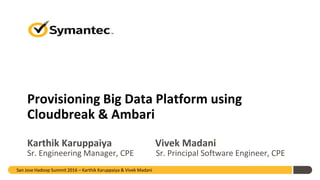 Provisioning Big Data Platform using
Cloudbreak & Ambari
Karthik Karuppaiya Vivek Madani
Sr. Engineering Manager, CPE Sr. Principal Software Engineer, CPE
San Jose Hadoop Summit 2016 – Karthik Karuppaiya & Vivek Madani
 